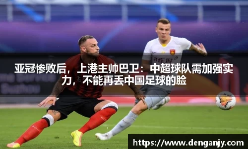 亚冠惨败后，上港主帅巴卫：中超球队需加强实力，不能再丢中国足球的脸