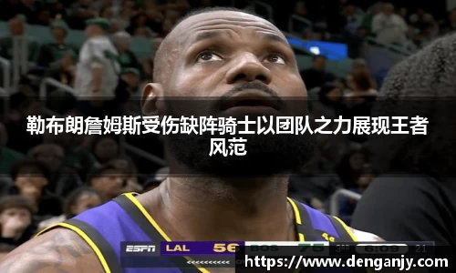 勒布朗詹姆斯受伤缺阵骑士以团队之力展现王者风范