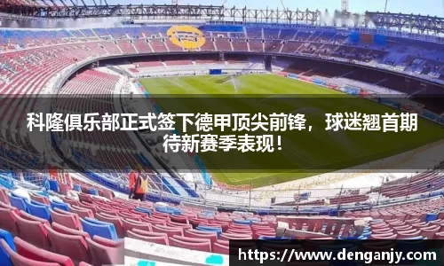 科隆俱乐部正式签下德甲顶尖前锋，球迷翘首期待新赛季表现！