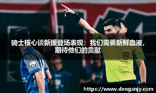 骑士核心谈新援登场表现：我们需要新鲜血液，期待他们的贡献