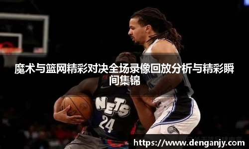 魔术与篮网精彩对决全场录像回放分析与精彩瞬间集锦