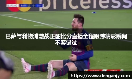 巴萨与利物浦激战正酣比分直播全程跟踪精彩瞬间不容错过