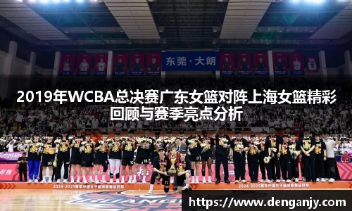 2019年WCBA总决赛广东女篮对阵上海女篮精彩回顾与赛季亮点分析