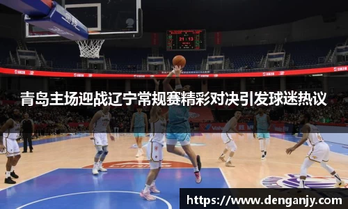 青岛主场迎战辽宁常规赛精彩对决引发球迷热议