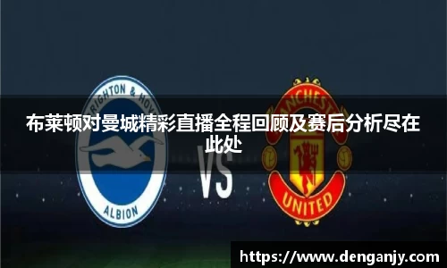 布莱顿对曼城精彩直播全程回顾及赛后分析尽在此处