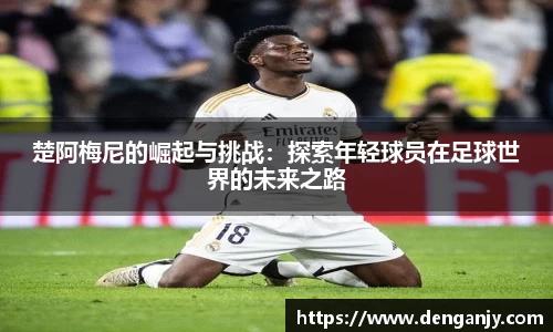 楚阿梅尼的崛起与挑战：探索年轻球员在足球世界的未来之路