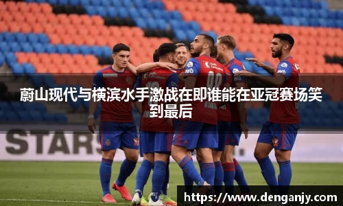 蔚山现代与横滨水手激战在即谁能在亚冠赛场笑到最后