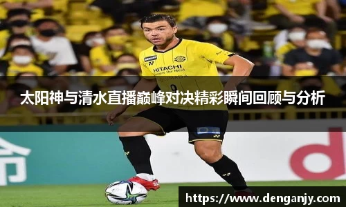 太阳神与清水直播巅峰对决精彩瞬间回顾与分析
