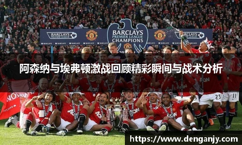 阿森纳与埃弗顿激战回顾精彩瞬间与战术分析