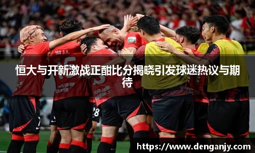 恒大与开新激战正酣比分揭晓引发球迷热议与期待