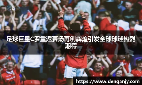 足球巨星C罗重返赛场再创辉煌引发全球球迷热烈期待