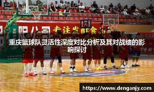 重庆篮球队灵活性深度对比分析及其对战绩的影响探讨