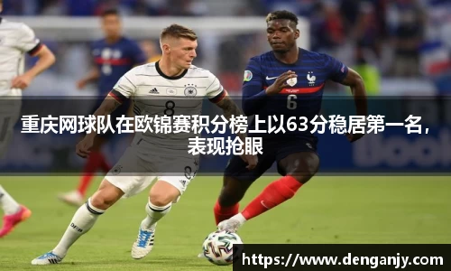 重庆网球队在欧锦赛积分榜上以63分稳居第一名，表现抢眼