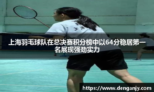 上海羽毛球队在总决赛积分榜中以64分稳居第一名展现强劲实力