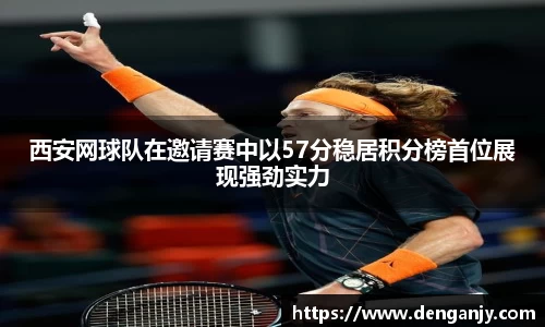 西安网球队在邀请赛中以57分稳居积分榜首位展现强劲实力