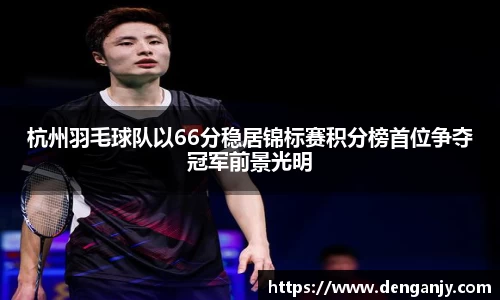 杭州羽毛球队以66分稳居锦标赛积分榜首位争夺冠军前景光明