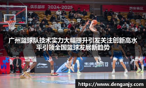 广州篮球队技术实力大幅提升引发关注创新高水平引领全国篮球发展新趋势
