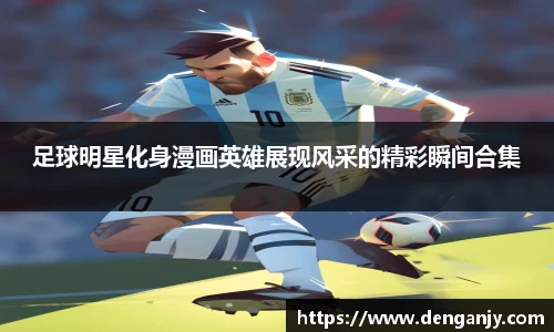 足球明星化身漫画英雄展现风采的精彩瞬间合集