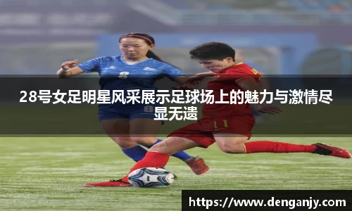 28号女足明星风采展示足球场上的魅力与激情尽显无遗