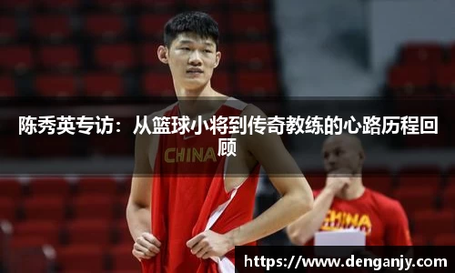 陈秀英专访：从篮球小将到传奇教练的心路历程回顾