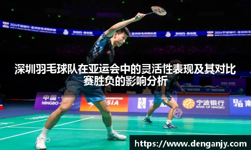 深圳羽毛球队在亚运会中的灵活性表现及其对比赛胜负的影响分析